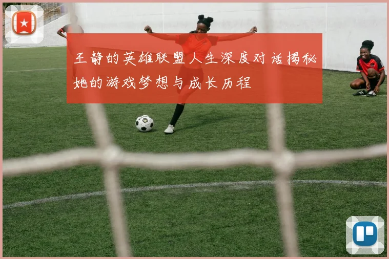 王静的英雄联盟人生深度对话揭秘她的游戏梦想与成长历程