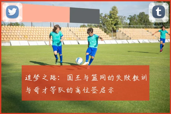 追梦之路：国王与篮网的失败教训与奇才等队的高位签启示