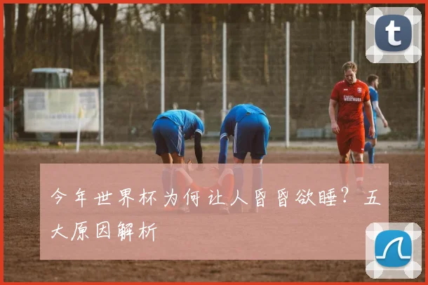 今年世界杯为何让人昏昏欲睡？五大原因解析