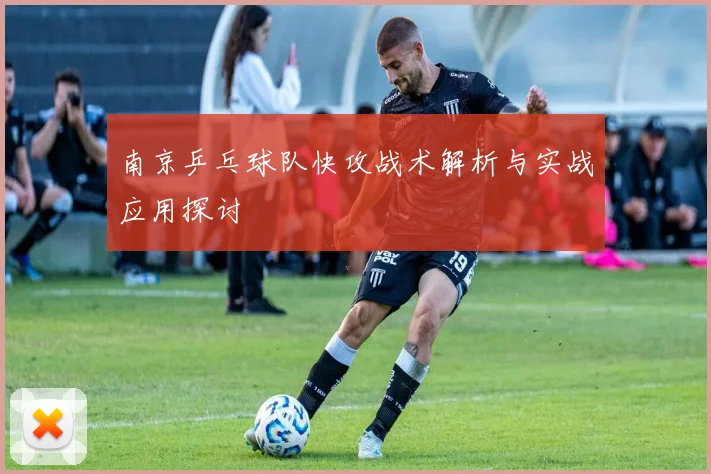 南京乒乓球队快攻战术解析与实战应用探讨