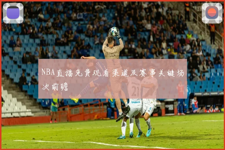 NBA直播免费观看渠道及赛事关键场次前瞻