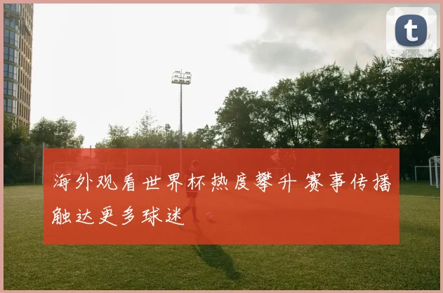 海外观看世界杯热度攀升 赛事传播触达更多球迷