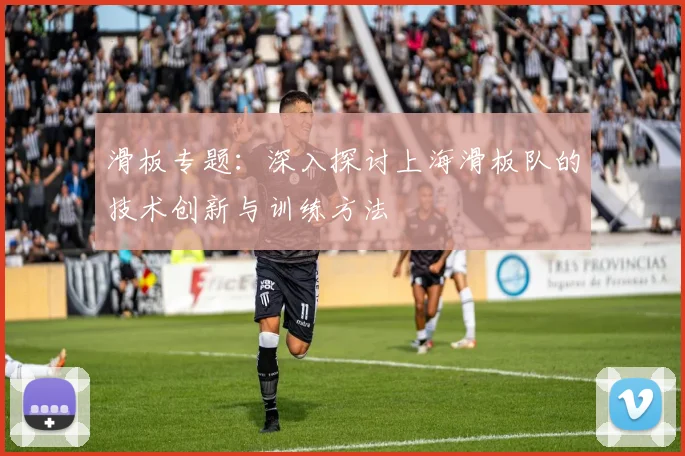滑板专题:深入探讨上海滑板队的技术创新与训练方法