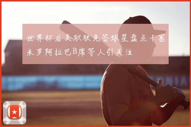 世界杯后美职联免签球星盘点卡塞米罗阿拉巴B席等人引关注