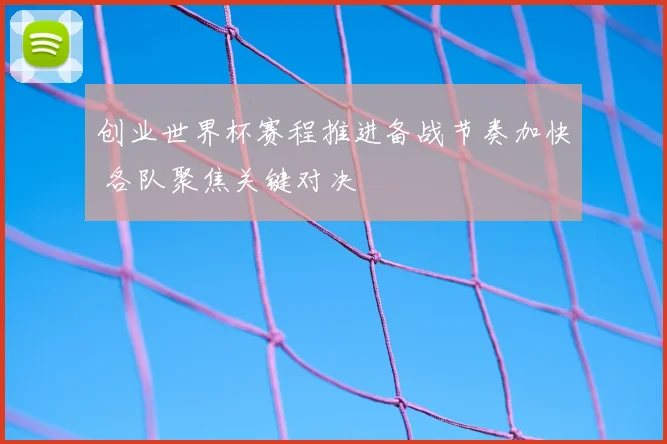 创业世界杯赛程推进备战节奏加快 各队聚焦关键对决