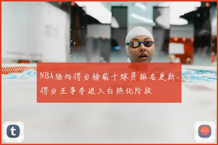 NBA场均得分榜前十球员排名更新，得分王争夺进入白热化阶段