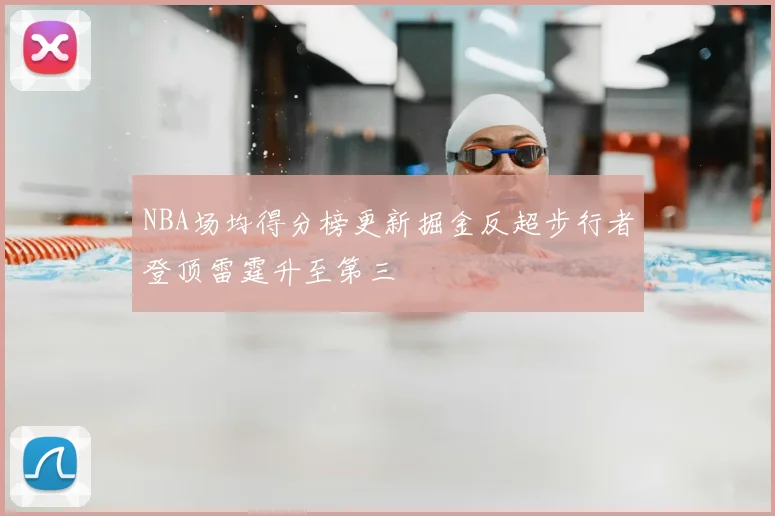 NBA场均得分榜更新掘金反超步行者登顶雷霆升至第三