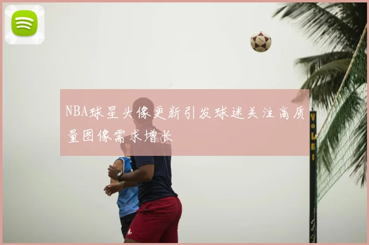 NBA球星头像更新引发球迷关注高质量图像需求增长