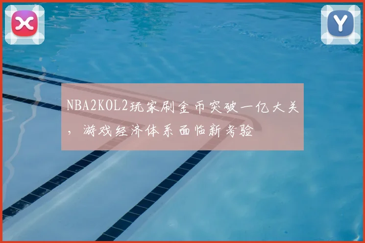 NBA2KOL2玩家刷金币突破一亿大关,游戏经济体系面临新考验