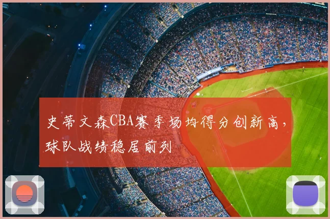 史蒂文森CBA赛季场均得分创新高，球队战绩稳居前列