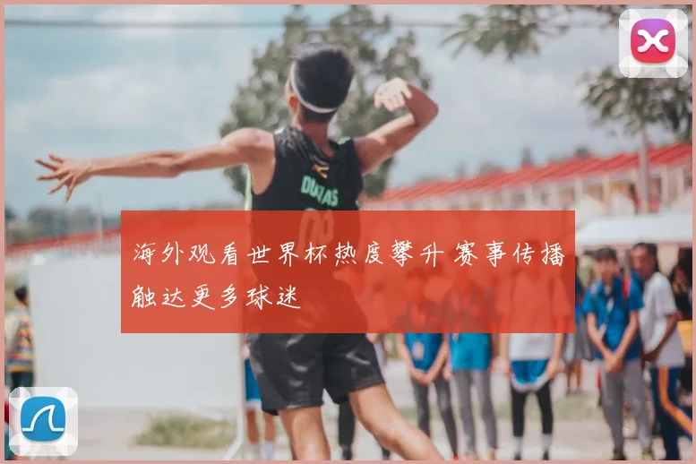 海外观看世界杯热度攀升 赛事传播触达更多球迷