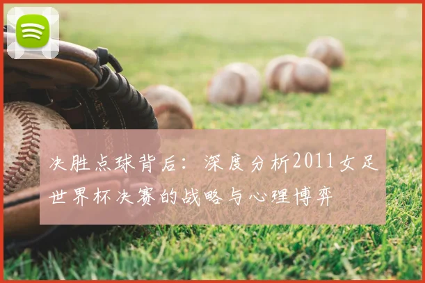 决胜点球背后：深度分析2011女足世界杯决赛的战略与心理博弈