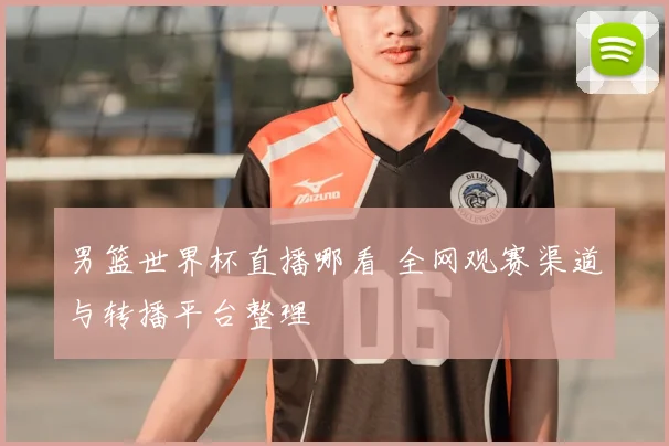男篮世界杯直播哪看 全网观赛渠道与转播平台整理