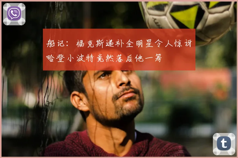船记：福克斯递补全明星令人惊讶哈登小波特竟然落后他一筹
