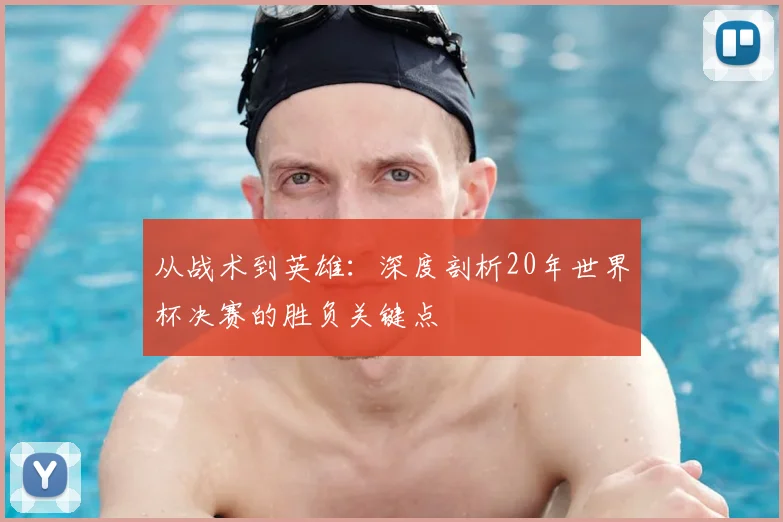 从战术到英雄：深度剖析20年世界杯决赛的胜负关键点