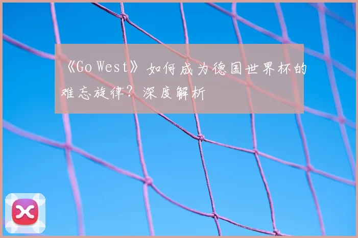 《Go West》如何成为德国世界杯的难忘旋律？深度解析