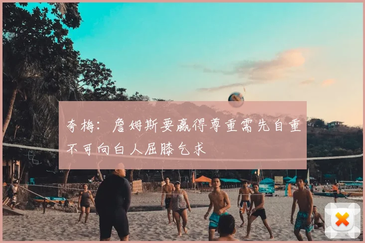 夸梅：詹姆斯要赢得尊重需先自重不可向白人屈膝乞求