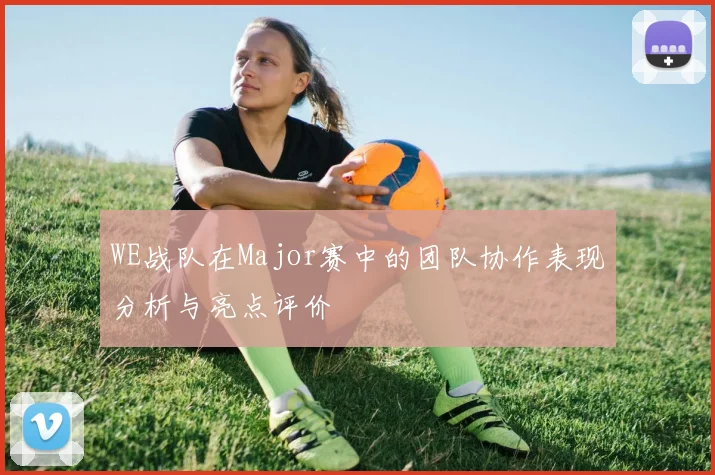 WE战队在Major赛中的团队协作表现分析与亮点评价