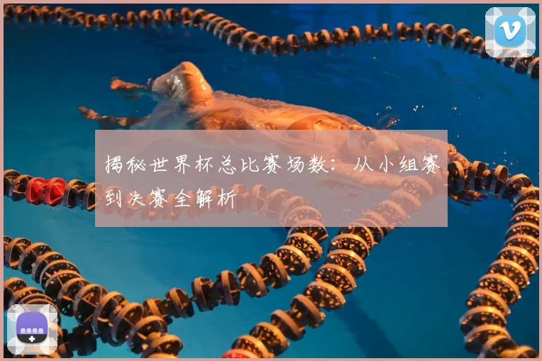 揭秘世界杯总比赛场数：从小组赛到决赛全解析