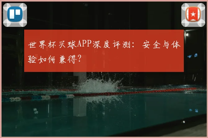 世界杯买球APP深度评测：安全与体验如何兼得？