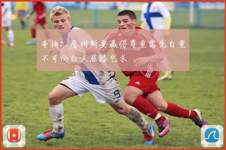 夸梅:詹姆斯要赢得尊重需先自重不可向白人屈膝乞求