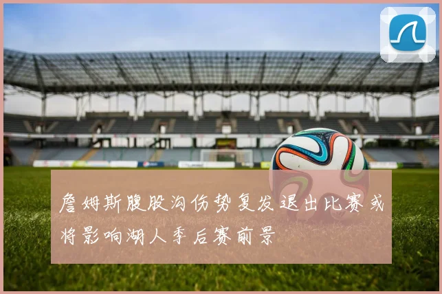 詹姆斯腹股沟伤势复发退出比赛或将影响湖人季后赛前景