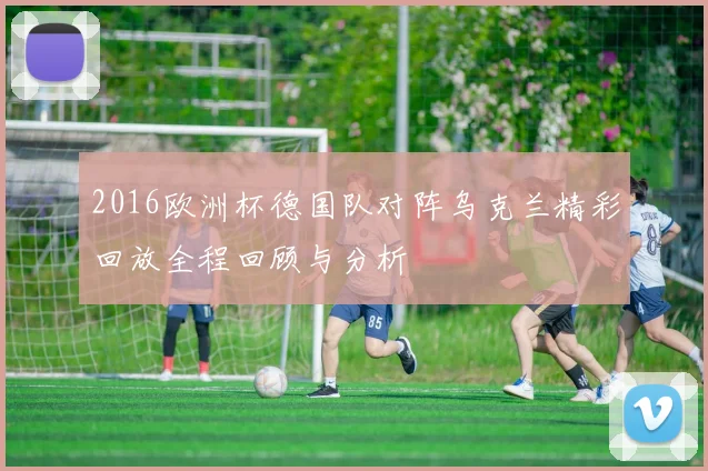 2016欧洲杯德国队对阵乌克兰精彩回放全程回顾与分析