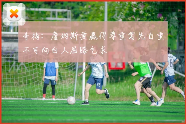 夸梅:詹姆斯要赢得尊重需先自重不可向白人屈膝乞求