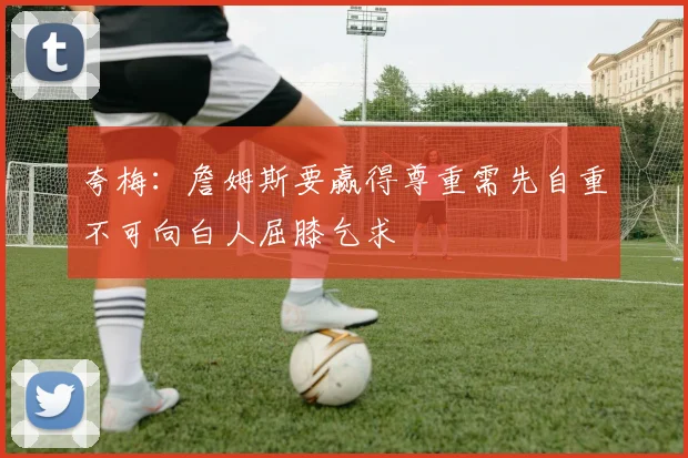 夸梅：詹姆斯要赢得尊重需先自重不可向白人屈膝乞求