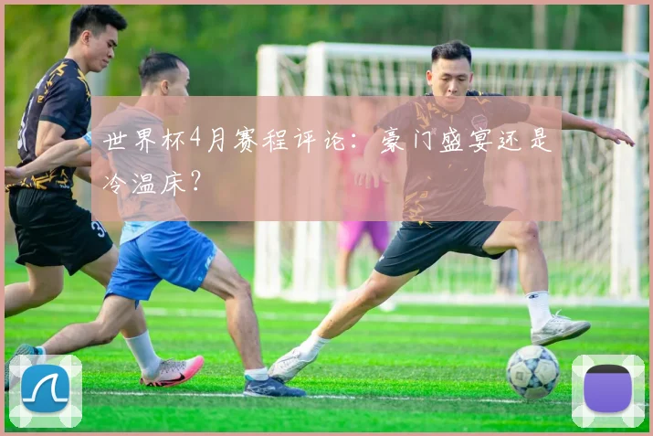 世界杯4月赛程评论：豪门盛宴还是冷温床？