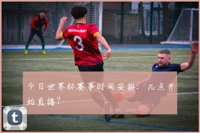 今日世界杯赛事时间安排：几点开始直播？