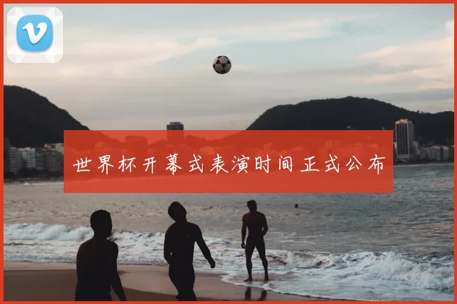 世界杯开幕式表演时间正式公布