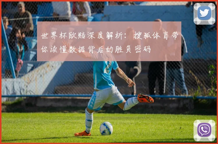 世界杯欧赔深度解析:搜狐体育带你读懂数据背后的胜负密码