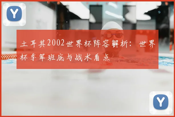 土耳其2002世界杯阵容解析:世界杯季军班底与战术看点