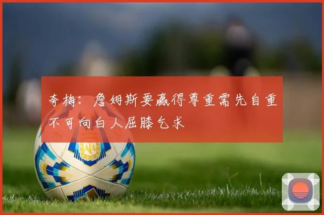 夸梅:詹姆斯要赢得尊重需先自重不可向白人屈膝乞求