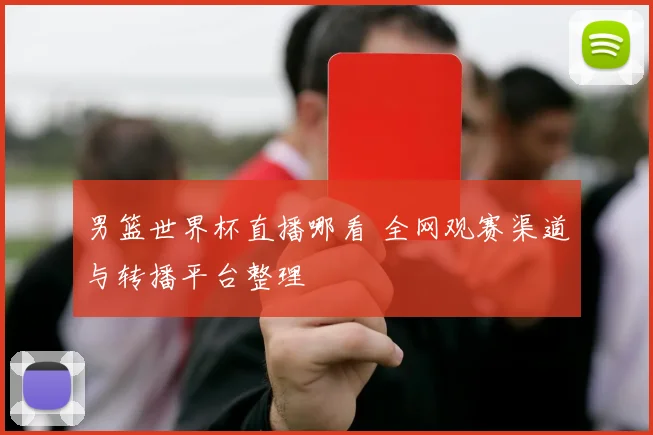 男篮世界杯直播哪看 全网观赛渠道与转播平台整理