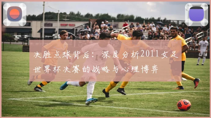 决胜点球背后：深度分析2011女足世界杯决赛的战略与心理博弈