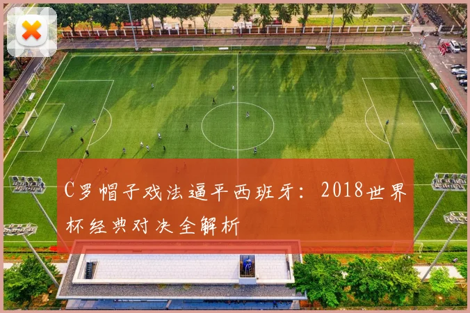 C罗帽子戏法逼平西班牙：2018世界杯经典对决全解析