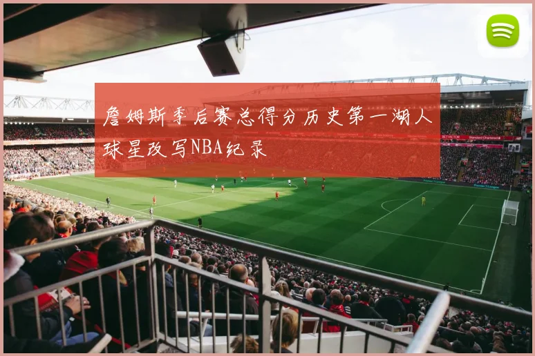 詹姆斯季后赛总得分历史第一湖人球星改写NBA纪录