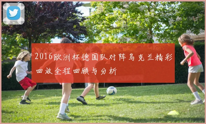 2016欧洲杯德国队对阵乌克兰精彩回放全程回顾与分析