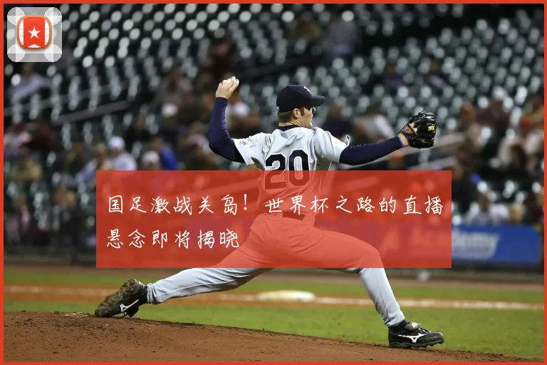 国足激战关岛！世界杯之路的直播悬念即将揭晓