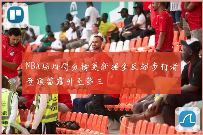NBA场均得分榜更新掘金反超步行者登顶雷霆升至第三