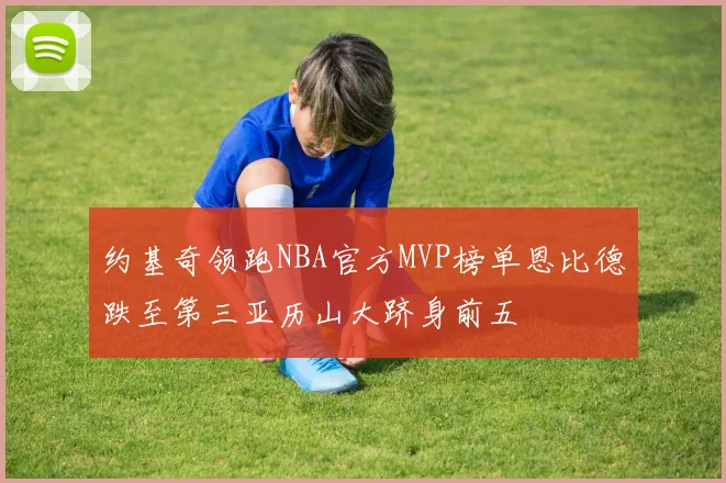 约基奇领跑NBA官方MVP榜单恩比德跌至第三亚历山大跻身前五