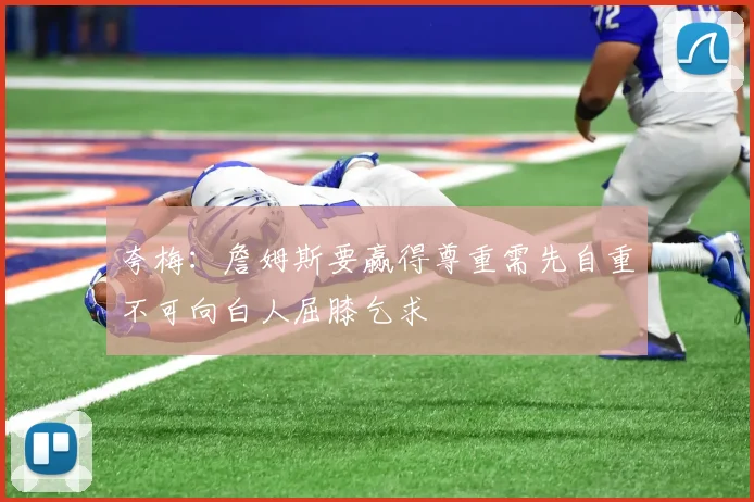 夸梅:詹姆斯要赢得尊重需先自重不可向白人屈膝乞求