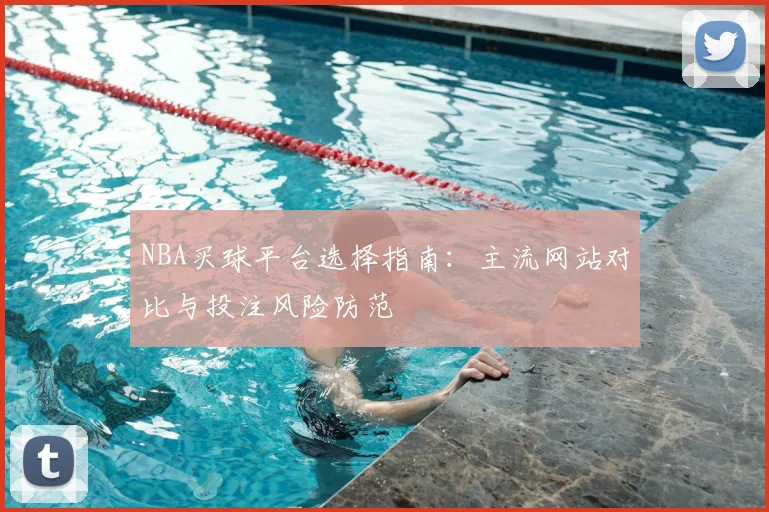 NBA买球平台选择指南：主流网站对比与投注风险防范