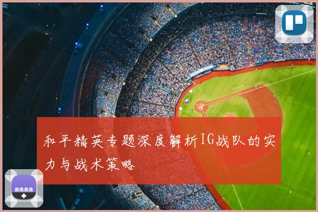 和平精英专题深度解析IG战队的实力与战术策略