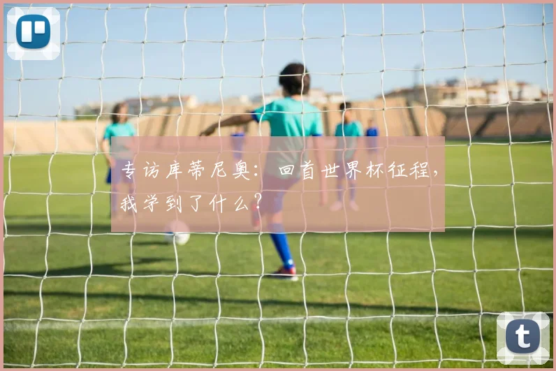 专访库蒂尼奥：回首世界杯征程，我学到了什么？