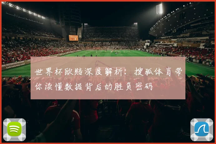 世界杯欧赔深度解析：搜狐体育带你读懂数据背后的胜负密码