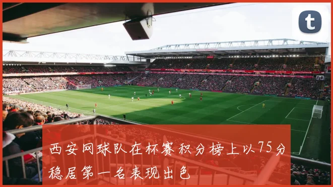 西安网球队在杯赛积分榜上以75分稳居第一名表现出色