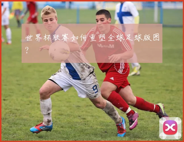 世界杯联赛如何重塑全球足球版图？